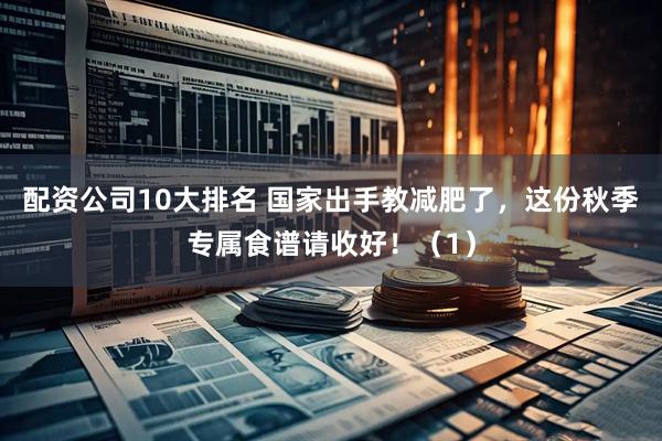 配资公司10大排名 国家出手教减肥了，这份秋季专属食谱请收好！（1）