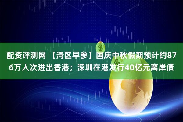 配资评测网 【湾区早参】国庆中秋假期预计约876万人次进出香港；深圳在港发行40亿元离岸债