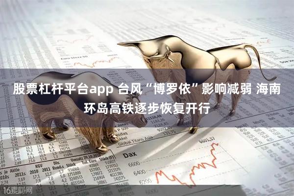 股票杠杆平台app 台风“博罗依”影响减弱 海南环岛高铁逐步恢复开行