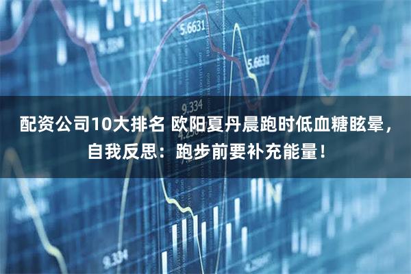 配资公司10大排名 欧阳夏丹晨跑时低血糖眩晕，自我反思：跑步前要补充能量！