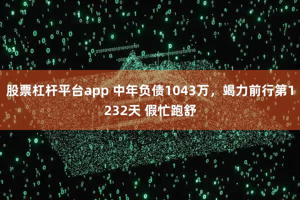 股票杠杆平台app 中年负债1043万，竭力前行第1232天 假忙跑舒