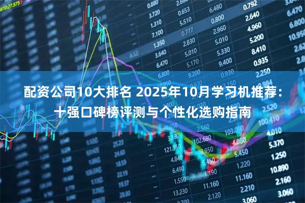 配资公司10大排名 2025年10月学习机推荐：十强口碑榜评测与个性化选购指南
