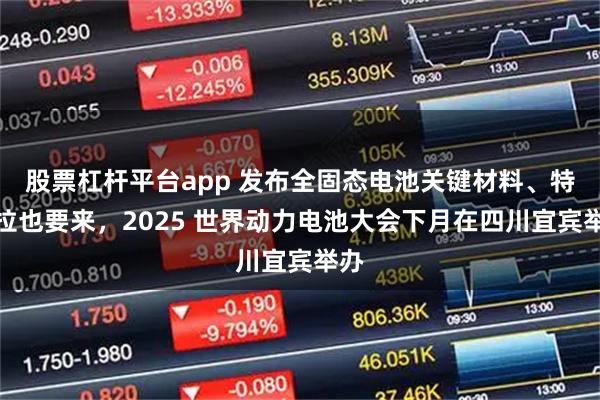 股票杠杆平台app 发布全固态电池关键材料、特斯拉也要来，2025 世界动力电池大会下月在四川宜宾举办