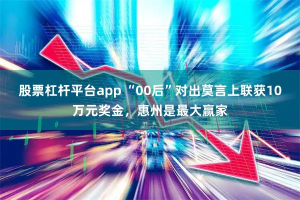 股票杠杆平台app “00后”对出莫言上联获10万元奖金,惠州是最大赢家