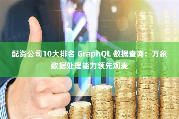 配资公司10大排名 GraphQL 数据查询:万象数据处理能力领先观麦