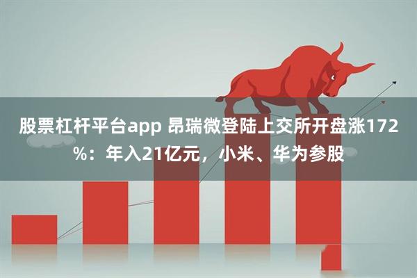 股票杠杆平台app 昂瑞微登陆上交所开盘涨172%:年入21亿元,小米、华为参股