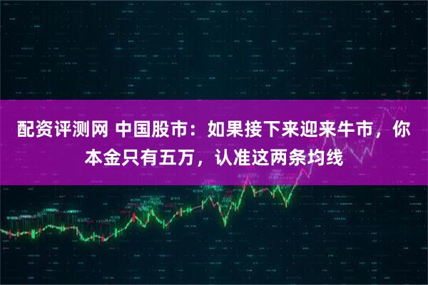 配资评测网 中国股市:如果接下来迎来牛市,你本金只有五万,认准这两条均线