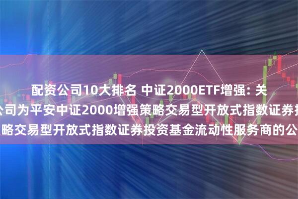 配资公司10大排名 中证2000ETF增强: 关于新增东方证券股份有限公司为平安中证2000增强策略交易型开放式指数证券投资基金流动性服务商的公告
