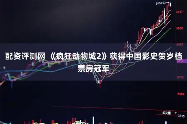 配资评测网 《疯狂动物城2》获得中国影史贺岁档票房冠军