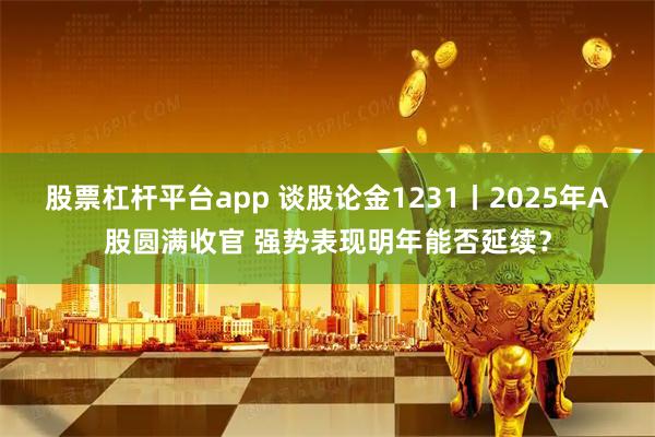 股票杠杆平台app 谈股论金1231丨2025年A股圆满收官 强势表现明年能否延续?