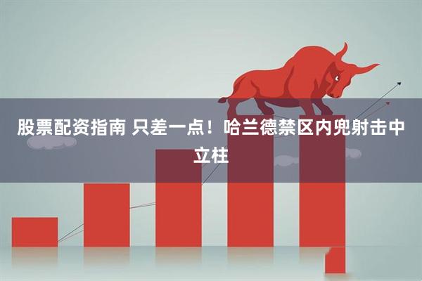 股票配资指南 只差一点！哈兰德禁区内兜射击中立柱