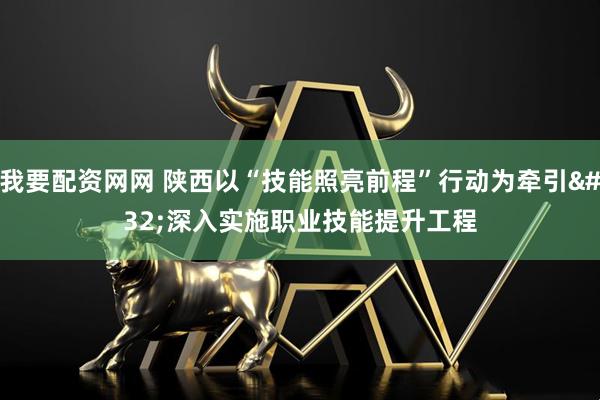 我要配资网网 陕西以“技能照亮前程”行动为牵引 深入实施职业技能提升工程