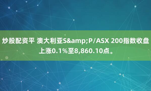 炒股配资平 澳大利亚S&P/ASX 200指数收盘上涨0.1%至8,860.10点。