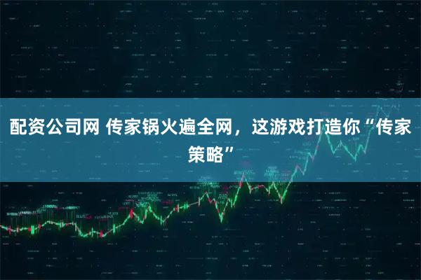 配资公司网 传家锅火遍全网，这游戏打造你“传家策略”