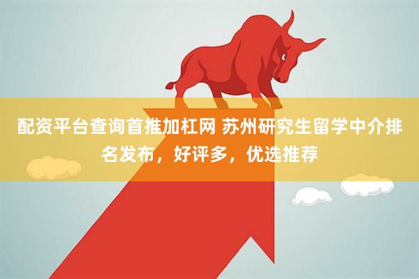 配资平台查询首推加杠网 苏州研究生留学中介排名发布，好评多，优选推荐