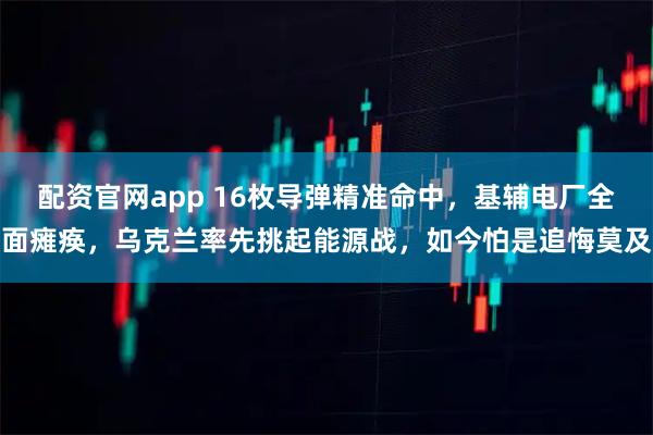配资官网app 16枚导弹精准命中，基辅电厂全面瘫痪，乌克兰率先挑起能源战，如今怕是追悔莫及