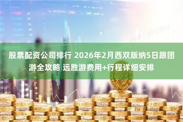 股票配资公司排行 2026年2月西双版纳5日跟团游全攻略 远胜游费用+行程详细安排