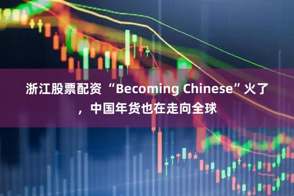 浙江股票配资 “Becoming Chinese”火了，中国年货也在走向全球