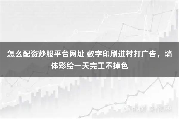 怎么配资炒股平台网址 数字印刷进村打广告，墙体彩绘一天完工不掉色