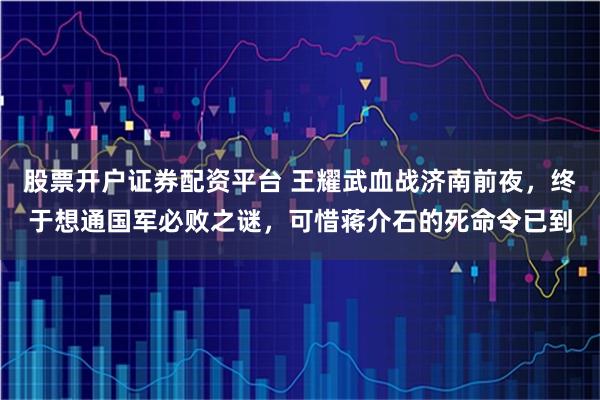 股票开户证券配资平台 王耀武血战济南前夜，终于想通国军必败之谜，可惜蒋介石的死命令已到