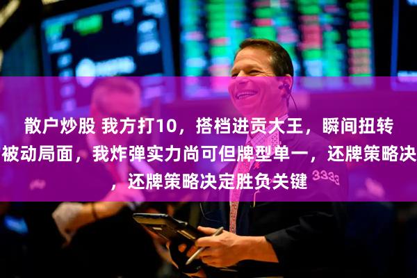 散户炒股 我方打10,搭档进贡大王,瞬间扭转单牌失控的被动局面,我炸弹实力尚可但牌型单一,还牌策略决定胜负关键