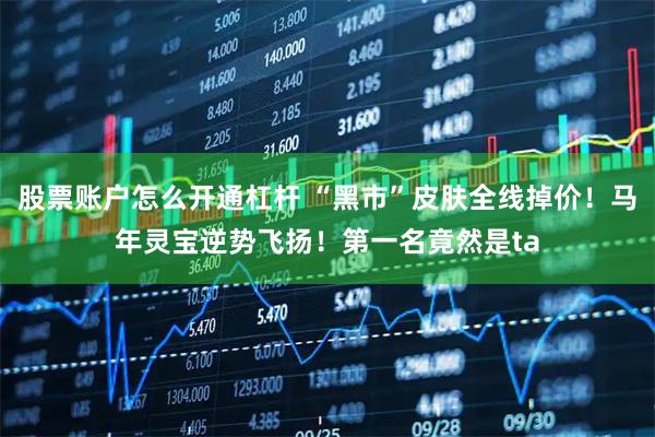 股票账户怎么开通杠杆 “黑市”皮肤全线掉价!马年灵宝逆势飞扬!第一名竟然是ta