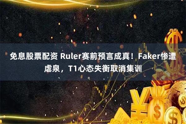 免息股票配资 Ruler赛前预言成真!Faker惨遭虐泉,T1心态失衡取消集训