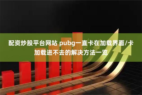 配资炒股平台网站 pubg一直卡在加载界面/卡加载进不去的解决方法一览