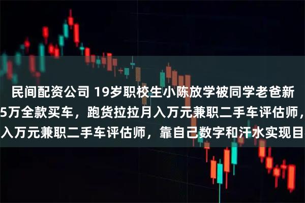 民间配资公司 19岁职校生小陈放学被同学老爸新奔驰GLE晃眼，三年攒35万全款买车，跑货拉拉月入万元兼职二手车评估师，靠自己数字和汗水实现目标