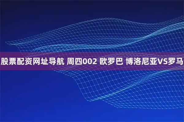 股票配资网址导航 周四002 欧罗巴 博洛尼亚VS罗马