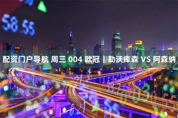 配资门户导航 周三 004 欧冠|勒沃库森 VS 阿森纳
