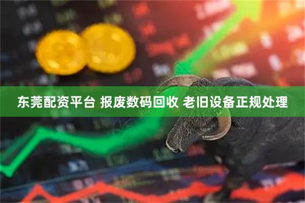 东莞配资平台 报废数码回收 老旧设备正规处理