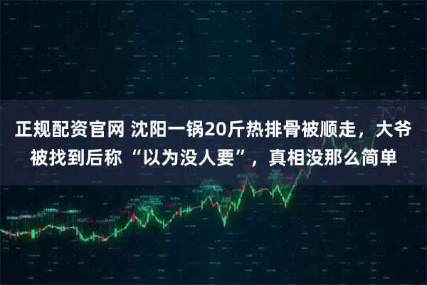 正规配资官网 沈阳一锅20斤热排骨被顺走，大爷被找到后称 “以为没人要”，真相没那么简单