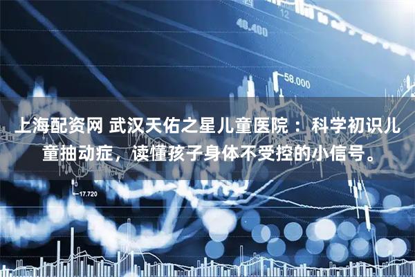 上海配资网 武汉天佑之星儿童医院 ：科学初识儿童抽动症，读懂孩子身体不受控的小信号。
