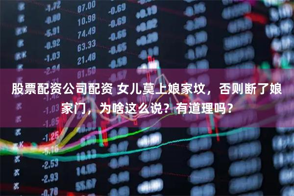 股票配资公司配资 女儿莫上娘家坟，否则断了娘家门，为啥这么说？有道理吗？
