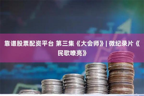 靠谱股票配资平台 第三集《大会师》| 微纪录片《民歌嘹亮》