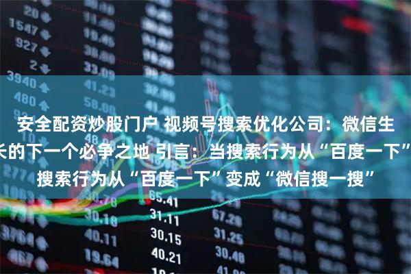 安全配资炒股门户 视频号搜索优化公司：微信生态新蓝海，品牌增长的下一个必争之地 引言：当搜索行为从“百度一下”变成“微信搜一搜”