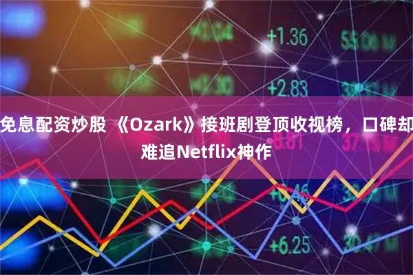 免息配资炒股 《Ozark》接班剧登顶收视榜，口碑却难追Netflix神作