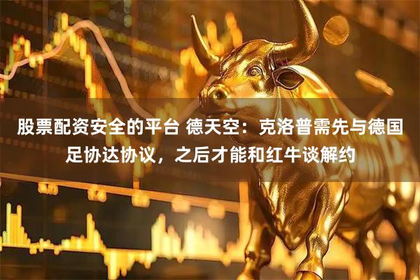 股票配资安全的平台 德天空：克洛普需先与德国足协达协议，之后才能和红牛谈解约