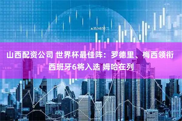 山西配资公司 世界杯最佳阵：罗德里、梅西领衔 西班牙6将入选 姆哈在列