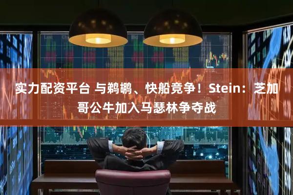 实力配资平台 与鹈鹕、快船竞争！Stein：芝加哥公牛加入马瑟林争夺战