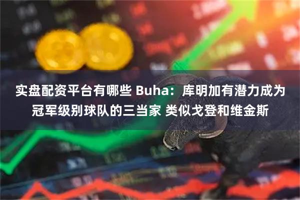 实盘配资平台有哪些 Buha：库明加有潜力成为冠军级别球队的三当家 类似戈登和维金斯