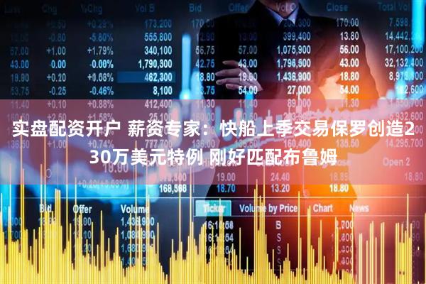 实盘配资开户 薪资专家：快船上季交易保罗创造230万美元特例 刚好匹配布鲁姆